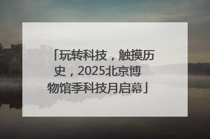 玩转科技，触摸历史，2025北京博物馆季科技月启幕