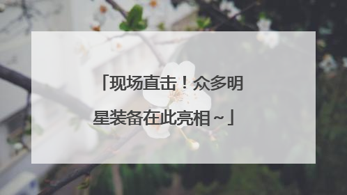 现场直击！众多明星装备在此亮相～