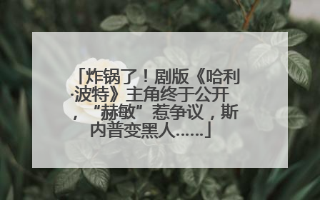 炸锅了！剧版《哈利·波特》主角终于公开，“赫敏”惹争议，斯内普变黑人……