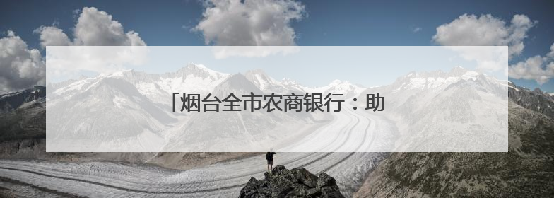 烟台全市农商银行：助力新农人 办好兴农事