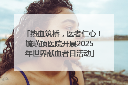 热血筑桥，医者仁心！毓璜顶医院开展2025年世界献血者日活动