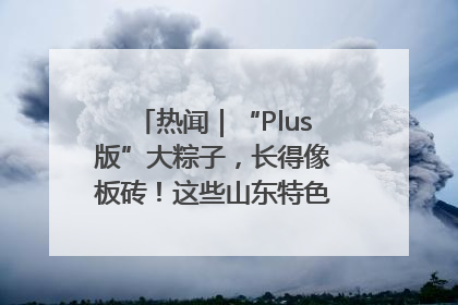 热闻｜“Plus版”大粽子，长得像板砖！这些山东特色粽子你吃过吗？