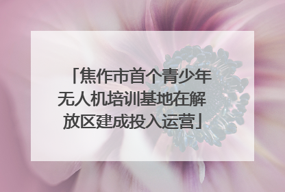 焦作市首个青少年无人机培训基地在解放区建成投入运营
