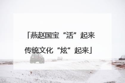 燕赵国宝“活”起来 传统文化“炫”起来