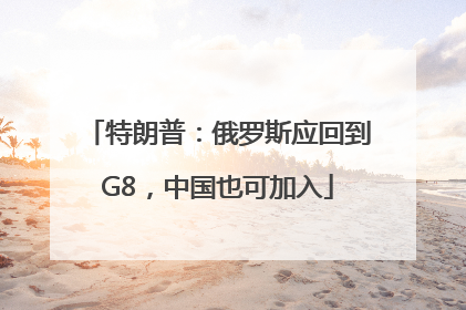 特朗普：俄罗斯应回到G8，中国也可加入