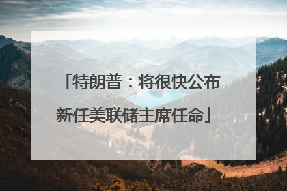 特朗普：将很快公布新任美联储主席任命