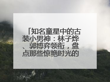 知名童星中的古装小男神：林子烨、郭博弈领衔，盘点那些惊艳时光的古装小演员