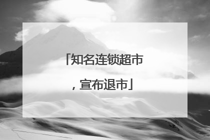 知名连锁超市，宣布退市