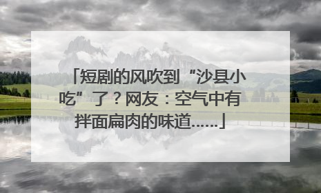 短剧的风吹到“沙县小吃”了？网友：空气中有拌面扁肉的味道……