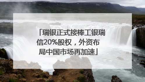 瑞银正式接棒工银瑞信20%股权，外资布局中国市场再加速
