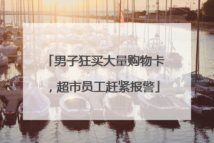 男子狂买大量购物卡，超市员工赶紧报警