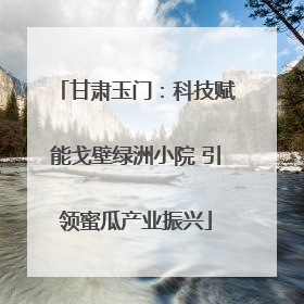 甘肃玉门：科技赋能戈壁绿洲小院 引领蜜瓜产业振兴