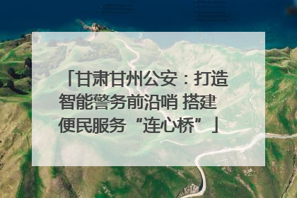 甘肃甘州公安：打造智能警务前沿哨 搭建便民服务“连心桥”