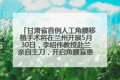 甘肃省首例人工角膜移植手术将在兰州开展5月30日，李绍伟教授赴兰亲自主刀，开启角膜盲患者复明新纪元