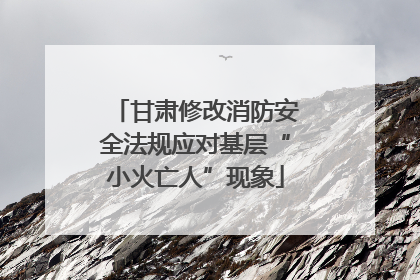 甘肃修改消防安全法规应对基层“小火亡人”现象