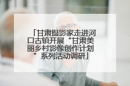 甘肃摄影家走进河口古镇开展“甘肃美丽乡村影像创作计划”系列活动调研