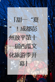 甜一“夏”！成都彭州敖平第十一届西瓜文化旅游季开幕