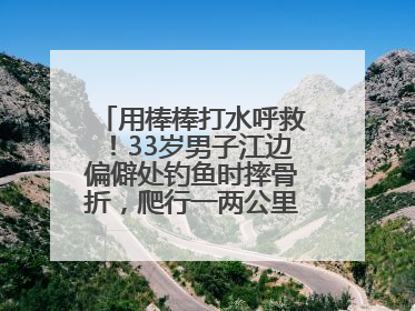 用棒棒打水呼救！33岁男子江边偏僻处钓鱼时摔骨折，爬行一两公里后终获救