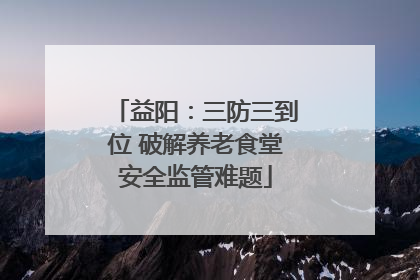 益阳：三防三到位 破解养老食堂安全监管难题