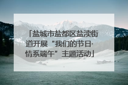 盐城市盐都区盐渎街道开展“我们的节日·情系端午”主题活动