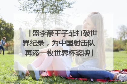 盛李豪王子菲打破世界纪录，为中国射击队再添一枚世界杯奖牌
