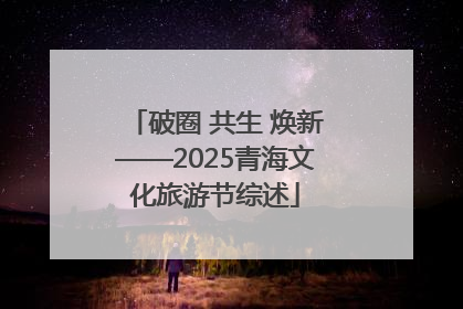 破圈 共生 焕新——2025青海文化旅游节综述