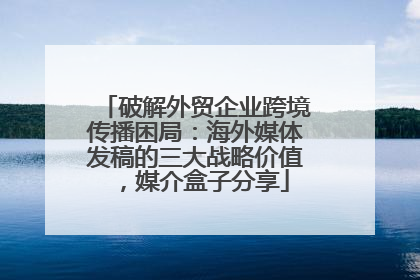 破解外贸企业跨境传播困局：海外媒体发稿的三大战略价值，媒介盒子分享