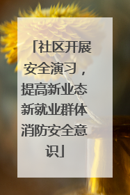 社区开展安全演习，提高新业态新就业群体消防安全意识