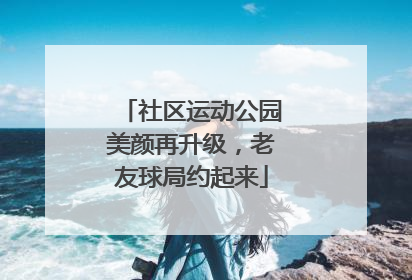 社区运动公园美颜再升级，老友球局约起来