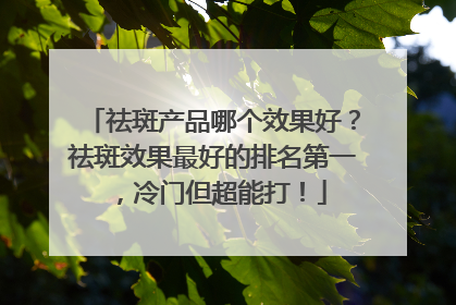 祛斑产品哪个效果好？祛斑效果最好的排名第一，冷门但超能打！