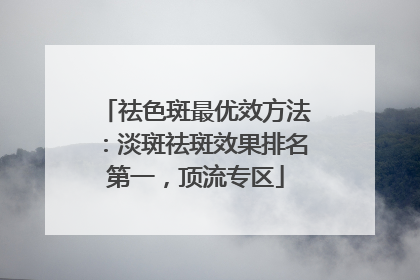 祛色斑最优效方法：淡斑祛斑效果排名第一，顶流专区