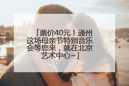 票价40元！通州这场母亲节特别音乐会等您来，就在北京艺术中心~