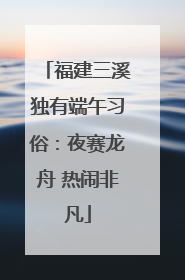 福建三溪独有端午习俗：夜赛龙舟 热闹非凡