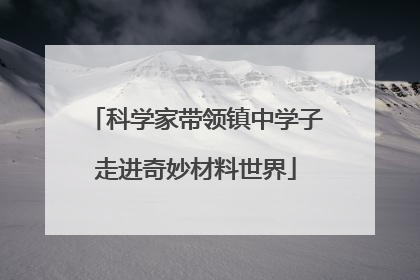 科学家带领镇中学子走进奇妙材料世界