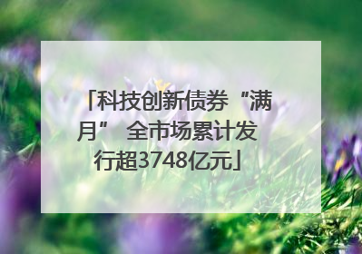 科技创新债券“满月” 全市场累计发行超3748亿元