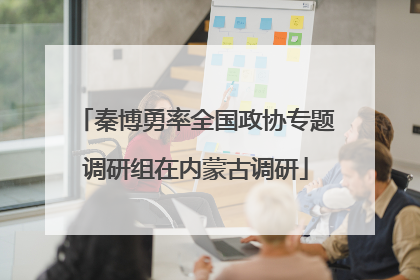 秦博勇率全国政协专题调研组在内蒙古调研
