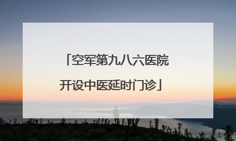 空军第九八六医院开设中医延时门诊