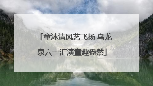 童沐清风艺飞扬 乌龙泉六一汇演童趣盎然