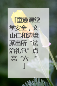 童趣课堂学安全，文山仁和边境派出所“法治礼包”点亮“六一”