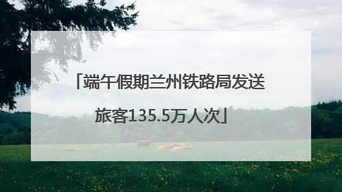 端午假期兰州铁路局发送旅客135.5万人次