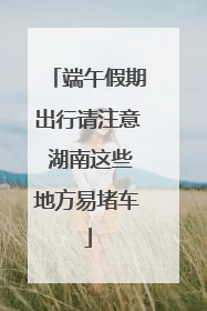端午假期出行请注意 湖南这些地方易堵车