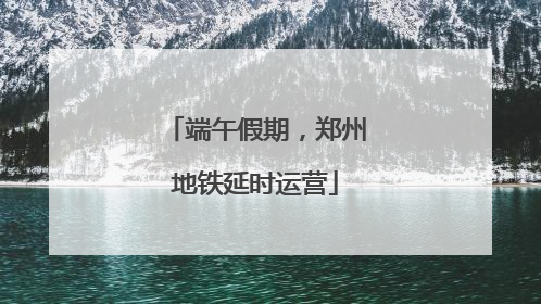 端午假期，郑州地铁延时运营