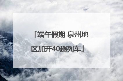 端午假期 泉州地区加开40趟列车