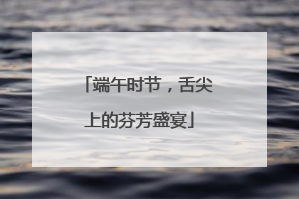 端午时节，舌尖上的芬芳盛宴