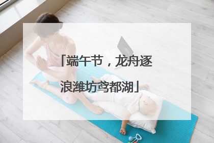 端午节，龙舟逐浪潍坊鸢都湖