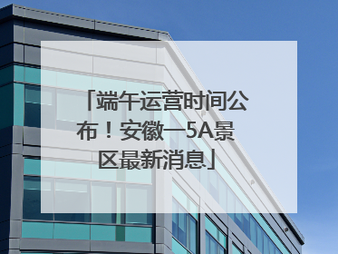 端午运营时间公布！安徽一5A景区最新消息