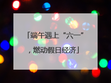 端午遇上“六一”，燃动假日经济