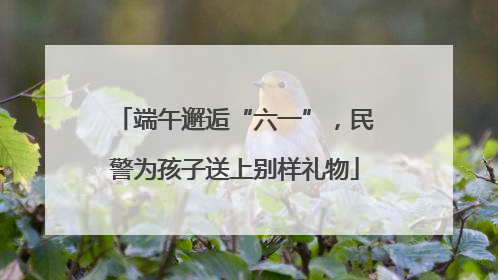 端午邂逅“六一”，民警为孩子送上别样礼物