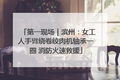 第一现场｜滨州：女工人手臂绕卷绞肉机轴承一圈 消防火速救援