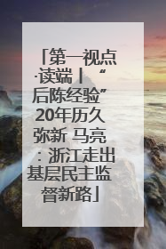 第一视点·读端丨“后陈经验”20年历久弥新 马亮：浙江走出基层民主监督新路